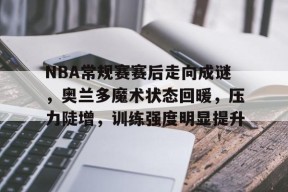 美高梅官方网站-NBA常规赛赛后走向成谜，奥兰多魔术状态回暖，压力陡增，训练强度明显提升