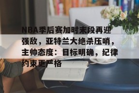 美高梅网页版-NBA季后赛加时末段再迎强敌，亚特兰大绝杀压哨，主帅态度：目标明确，纪律约束更严格