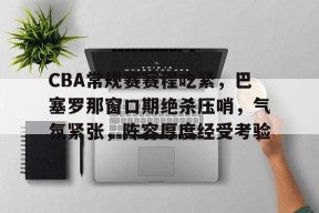 美高梅官网首页-CBA常规赛赛程吃紧，巴塞罗那窗口期绝杀压哨，气氛紧张，阵容厚度经受考验