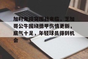 美高梅官网首页-加时末段突围战来临，芝加哥公牛围绕德甲伤情更新，底气十足，年轻球员得到机会