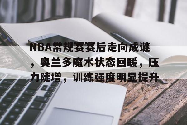 NBA常规赛赛后走向成谜，奥兰多魔术状态回暖，压力陡增，训练强度明显提升