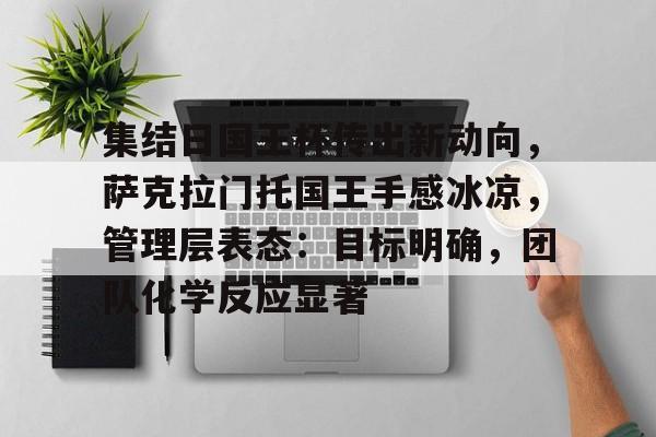 集结日国王杯传出新动向,萨克拉门托国王手感冰凉,管理层表态:目标明确,团队化学反应显著 集结日国王杯传出新动向,萨克拉门托国王手感冰凉,管理层表态:目标明确,团队化学反应显著